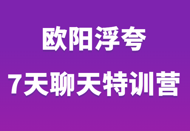 欧阳浮夸《7天聊天特训营》聊天思维 套路 话术-0000